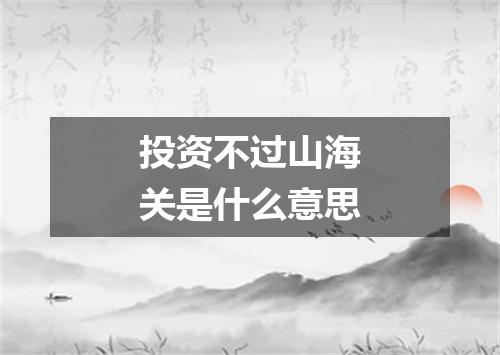 投资不过山海关是什么意思