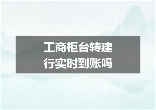工商柜台转建行实时到账吗