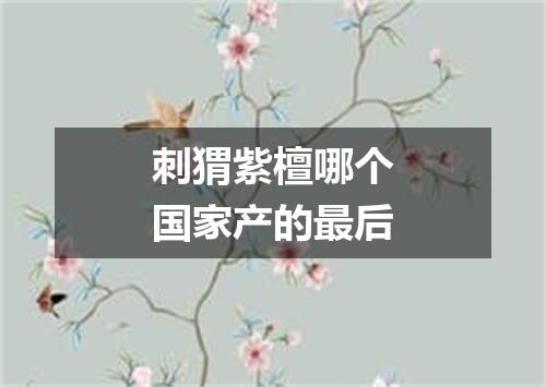 刺猬紫檀哪个国家产的最后