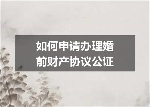 如何申请办理婚前财产协议公证
