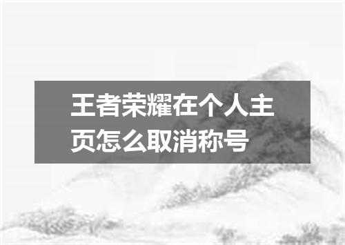 王者荣耀在个人主页怎么取消称号