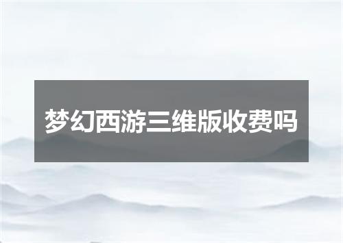 梦幻西游三维版收费吗