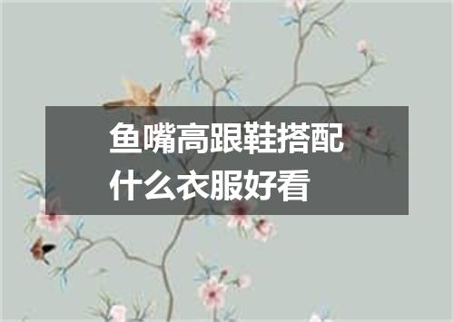 鱼嘴高跟鞋搭配什么衣服好看