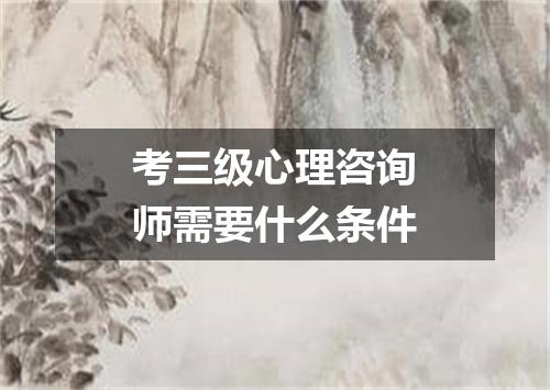 考三级心理咨询师需要什么条件