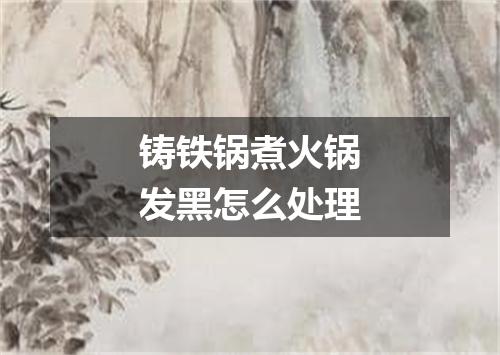 铸铁锅煮火锅发黑怎么处理