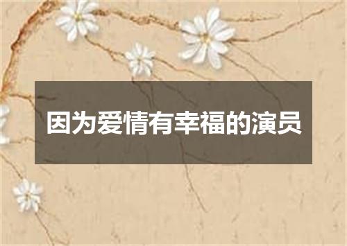 因为爱情有幸福的演员