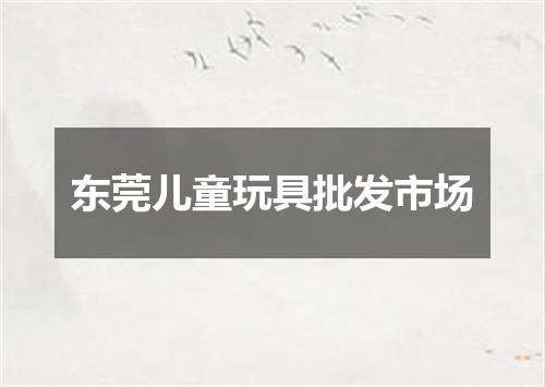 东莞儿童玩具批发市场