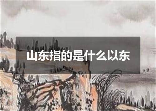 山东指的是什么以东