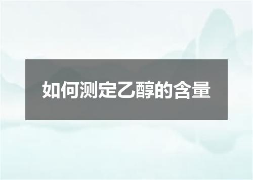 如何测定乙醇的含量