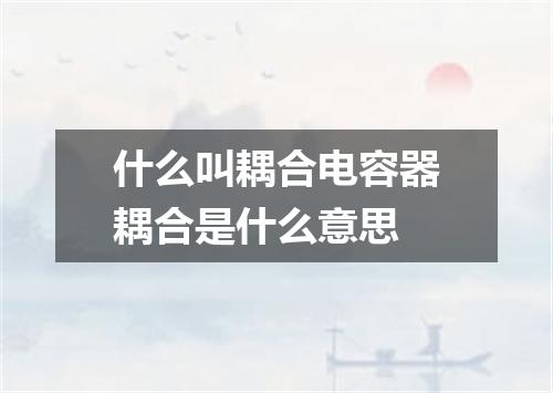 什么叫耦合电容器耦合是什么意思