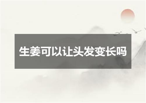 生姜可以让头发变长吗