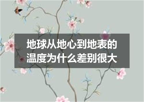 地球从地心到地表的温度为什么差别很大