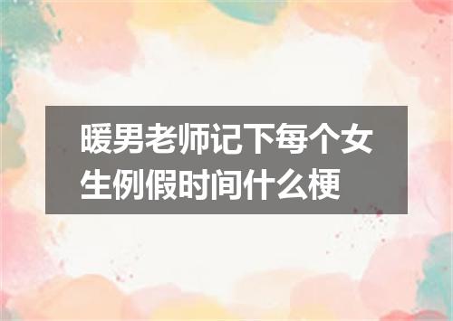 暖男老师记下每个女生例假时间什么梗