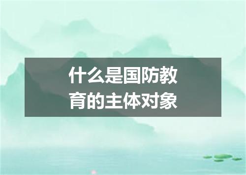 什么是国防教育的主体对象