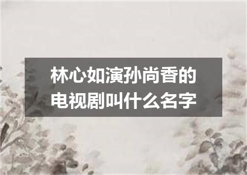 林心如演孙尚香的电视剧叫什么名字