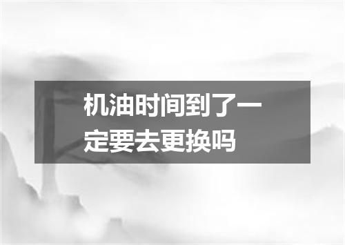 机油时间到了一定要去更换吗
