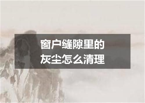 窗户缝隙里的灰尘怎么清理