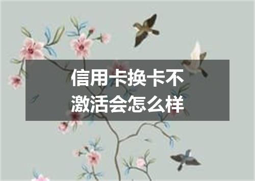 信用卡换卡不激活会怎么样