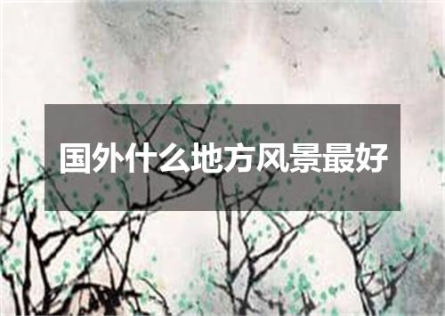 国外什么地方风景最好