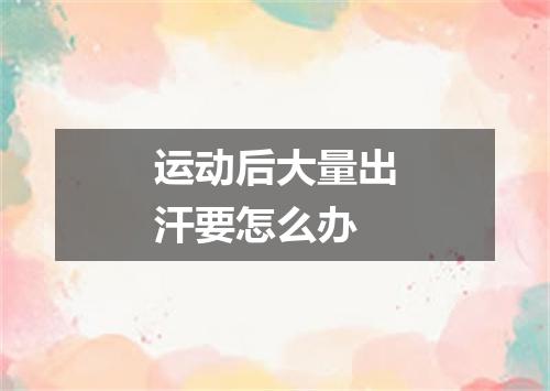 运动后大量出汗要怎么办