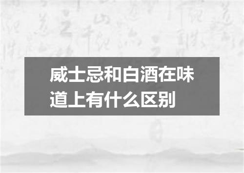威士忌和白酒在味道上有什么区别