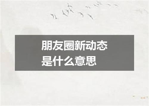 朋友圈新动态是什么意思