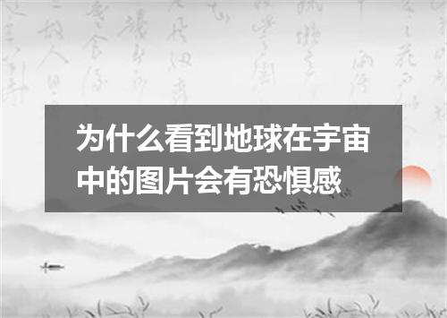 为什么看到地球在宇宙中的图片会有恐惧感