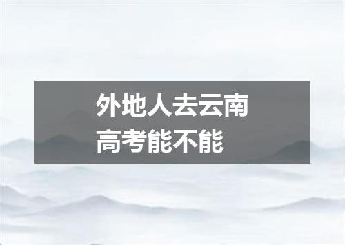 外地人去云南高考能不能