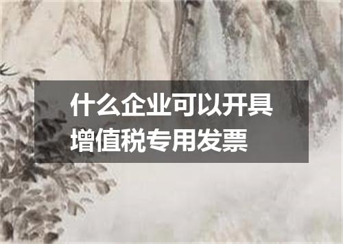 什么企业可以开具增值税专用发票