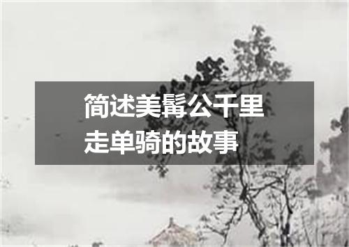 简述美髯公千里走单骑的故事