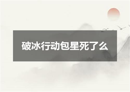 破冰行动包星死了么
