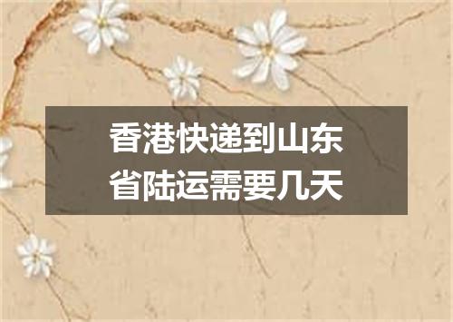 香港快递到山东省陆运需要几天