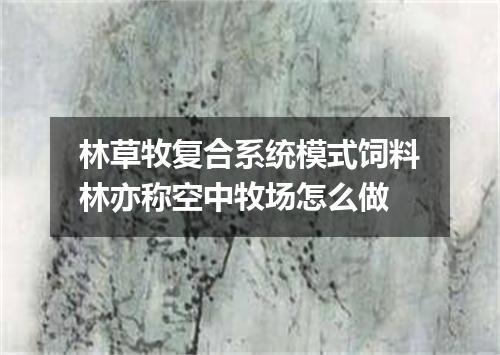 林草牧复合系统模式饲料林亦称空中牧场怎么做