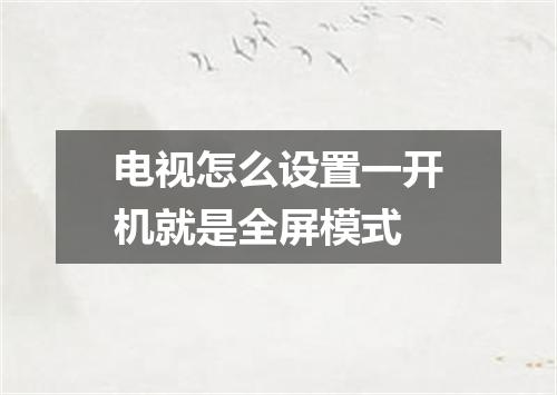 电视怎么设置一开机就是全屏模式