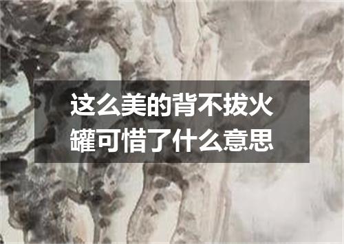 这么美的背不拔火罐可惜了什么意思