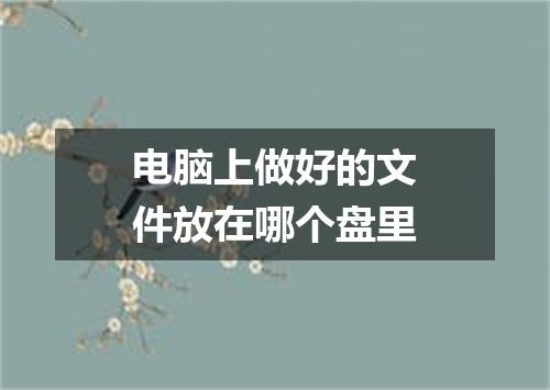 电脑上做好的文件放在哪个盘里