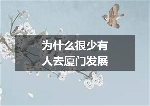 为什么很少有人去厦门发展