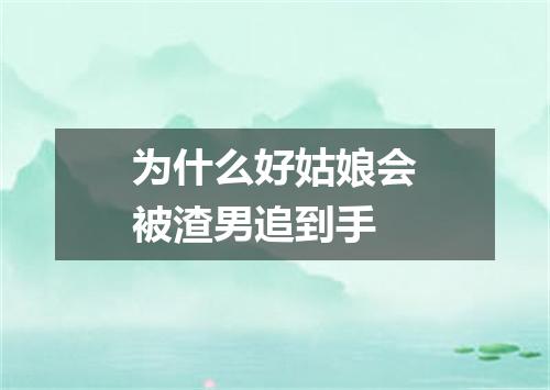 为什么好姑娘会被渣男追到手