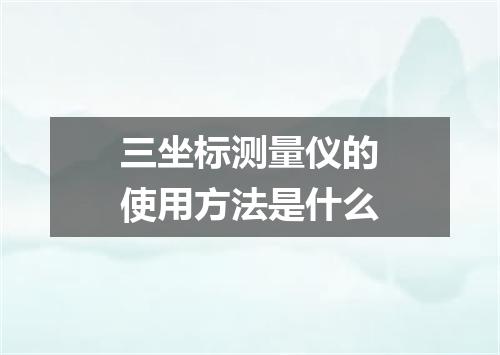 三坐标测量仪的使用方法是什么