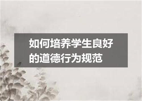 如何培养学生良好的道德行为规范