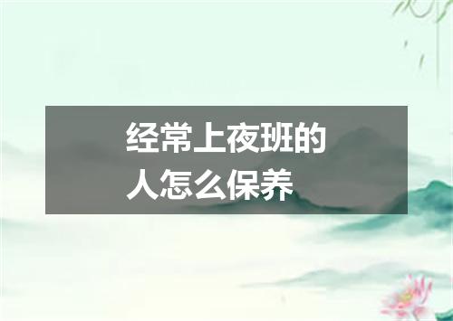 经常上夜班的人怎么保养