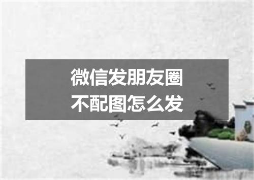 微信发朋友圈不配图怎么发