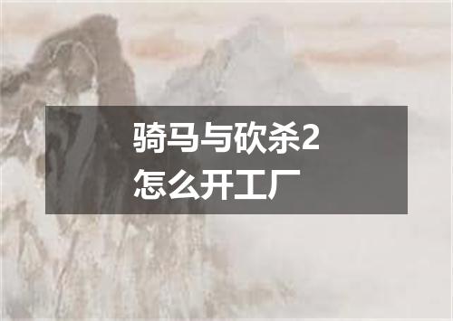 骑马与砍杀2怎么开工厂