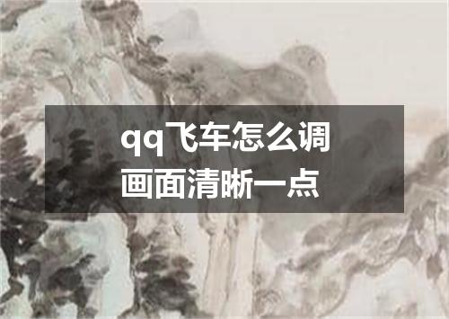 qq飞车怎么调画面清晰一点