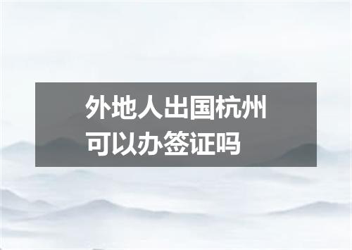外地人出国杭州可以办签证吗
