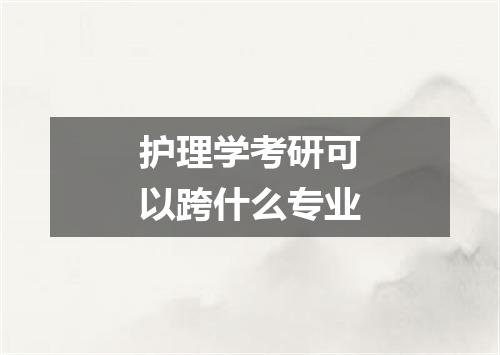 护理学考研可以跨什么专业