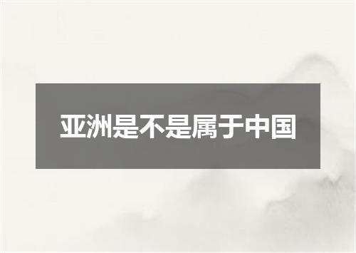 亚洲是不是属于中国