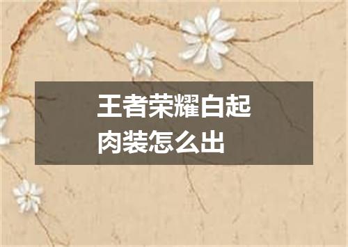 王者荣耀白起肉装怎么出