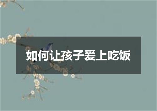 如何让孩子爱上吃饭