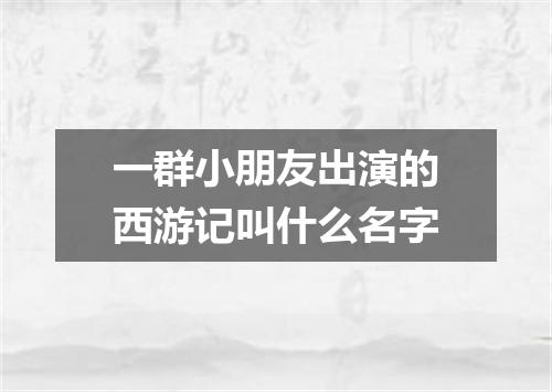 一群小朋友出演的西游记叫什么名字